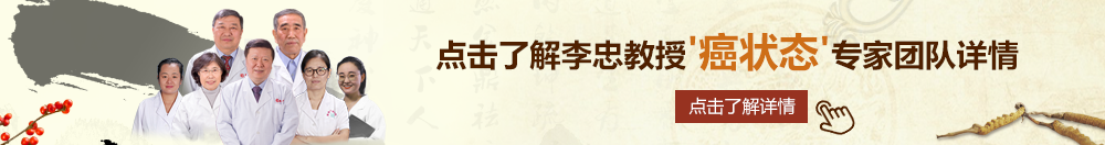 白虎美女逼北京御方堂李忠教授“癌状态”专家团队详细信息